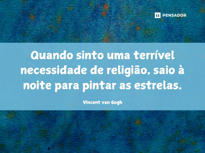 Quando sinto uma terrível necessidade de religião, saio à noite para pintar as estrelas.Vincent van Gogh 