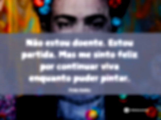 Não estou doente. Estou partida. Mas me sinto feliz por continuar viva enquanto puder pintar.Frida Kahlo