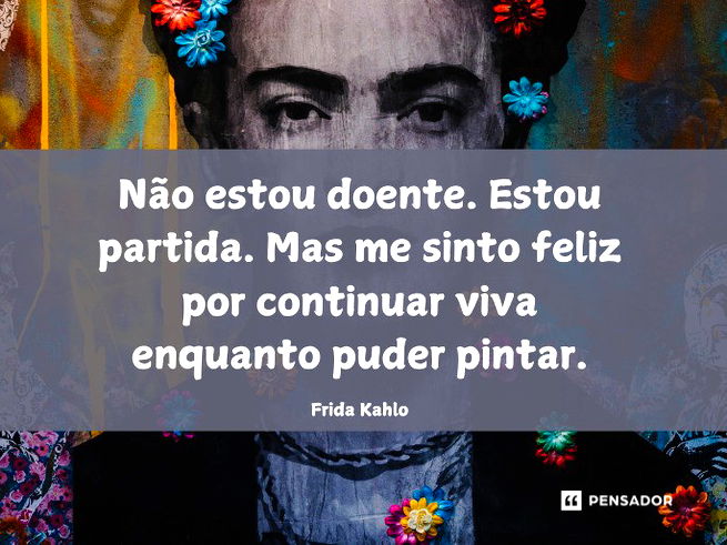 Não estou doente. Estou partida. Mas me sinto feliz por continuar viva enquanto puder pintar.Frida Kahlo