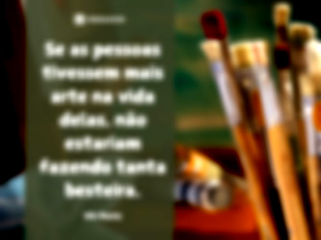 Se as pessoas tivessem mais arte na vida delas, não estariam fazendo tanta besteira.  Vik Muniz