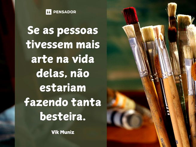 Se as pessoas tivessem mais arte na vida delas, não estariam fazendo tanta besteira. Vik Muniz