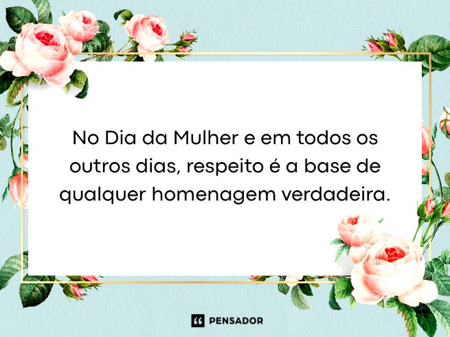 No Dia da Mulher e em todos os outros dias, respeito &eacute; a base de qualquer homenagem verdadeira.