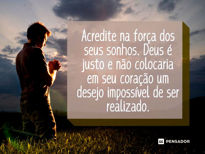 Acredite na força dos seus sonhos. Deus é justo e não colocaria em seu coração um desejo impossível de ser realizado.
