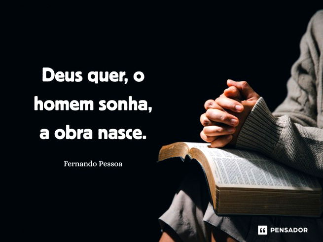 Deus quer, o homem sonha, a obra nasce.Fernando Pessoa 
