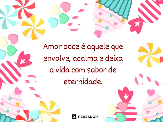 Amor doce é aquele que envolve, acalma e deixa a vida com sabor de eternidade.