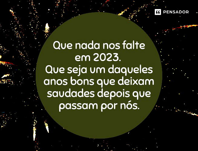 Que nada nos falte em 2023. Que seja daqueles anos bons, que só deixam saudades depois que passam por nós.