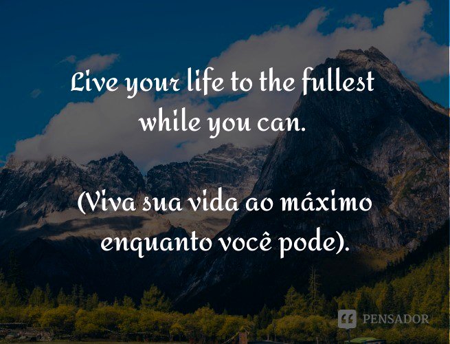 Live your life to the fullest while you can.  (Viva sua vida ao máximo enquanto você pode).