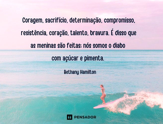 Coragem, sacrifício, determinação, compromisso, resistência, coração, talento, bravura. É disso que as meninas são feitas; nós somos o diabo com açúcar e pimenta. Bethany Hamilton (surfista estadunidense)