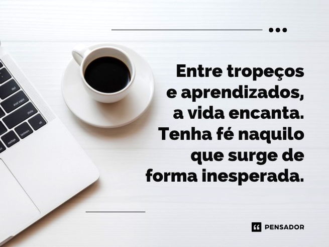 Entre tropeços e aprendizados, a vida encanta. Tenha fé naquilo que surge de forma inesperada.
