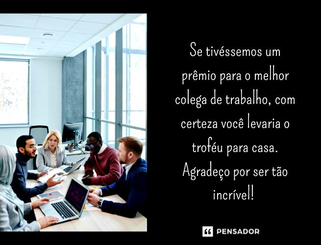 Se tivéssemos um prêmio para o melhor colega de trabalho, com certeza você levaria o troféu para casa. Agradeço por ser tão incrível!