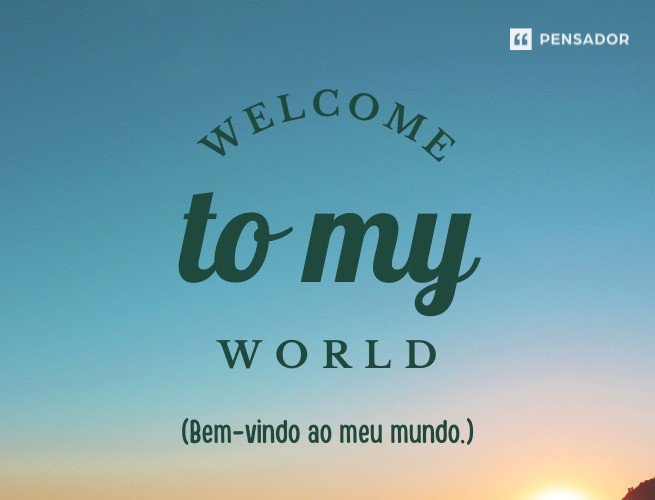 Welcome to my world. (Bem-vindo ao meu mundo.)