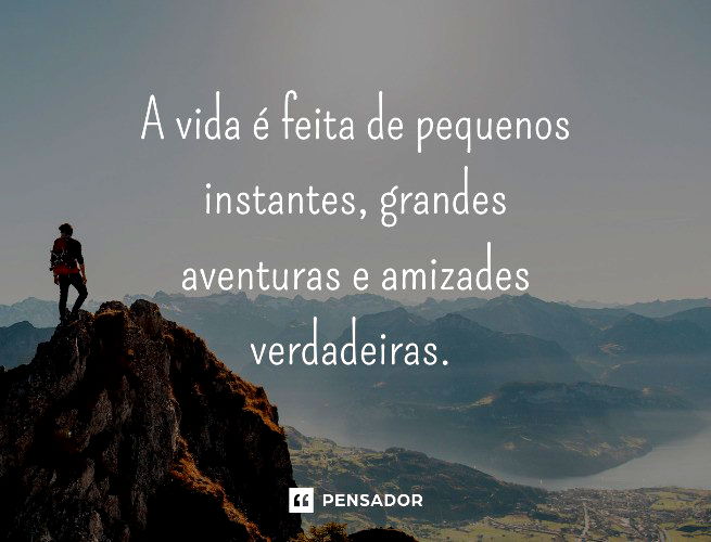 A vida é feita de pequenos instantes, grandes aventuras e amizades verdadeiras.