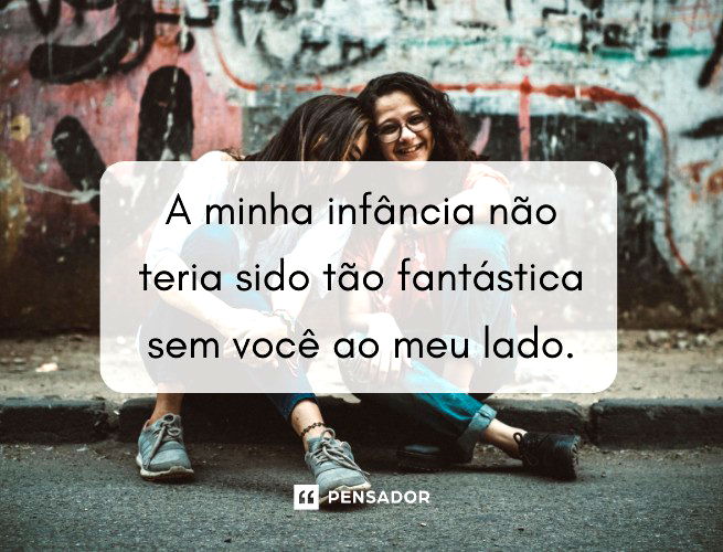 A minha infância não teria sido tão fantástica sem você ao meu lado.