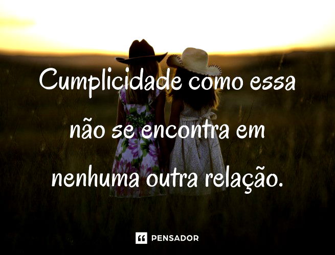 Cumplicidade como essa não se encontra em nenhuma outra relação.