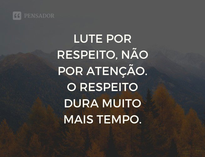 Lute por respeito, não por atenção. O respeito dura muito mais tempo.