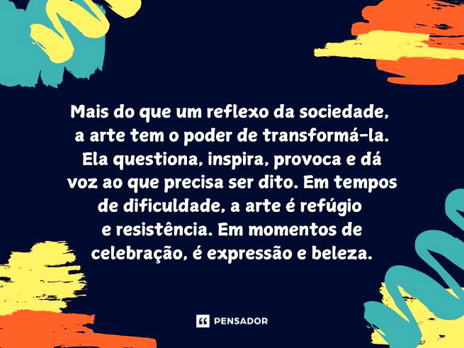 Mais do que um reflexo da sociedade, a arte tem o poder de transformá-la. Ela questiona, inspira, provoca e dá voz ao que precisa ser dito. Em tempos de dificuldade, a arte é refúgio e resistência. Em momentos de celebração, é expressão e beleza.