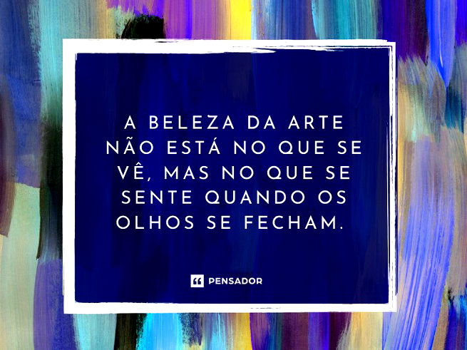 A beleza da arte não está no que se vê, mas no que se sente quando os olhos se fecham.