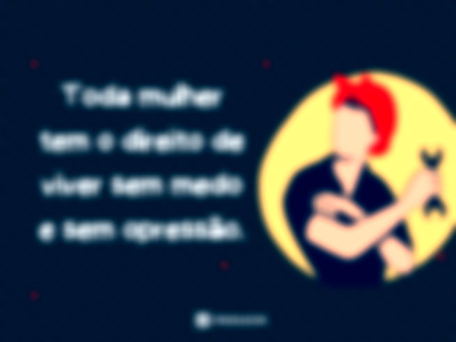 Toda mulher tem o direito de viver sem medo e sem opressão.
