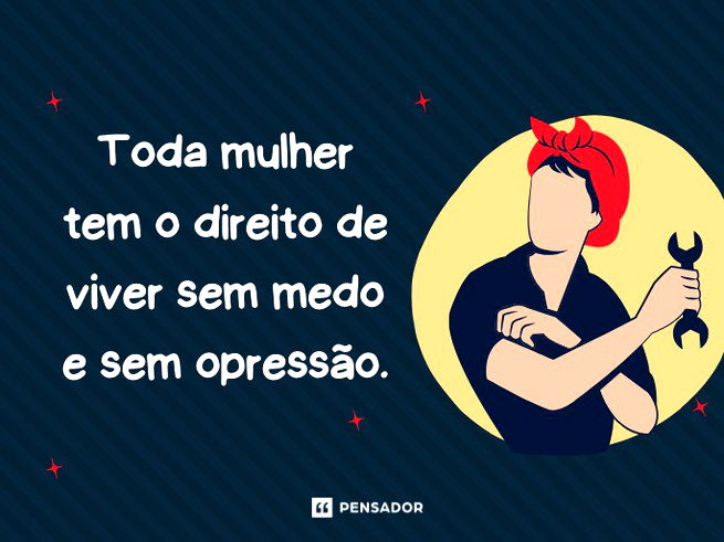 Toda mulher tem o direito de viver sem medo e sem opressão.