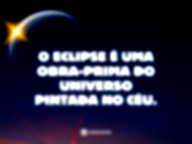 O eclipse é uma obra-prima do universo pintada no céu. 