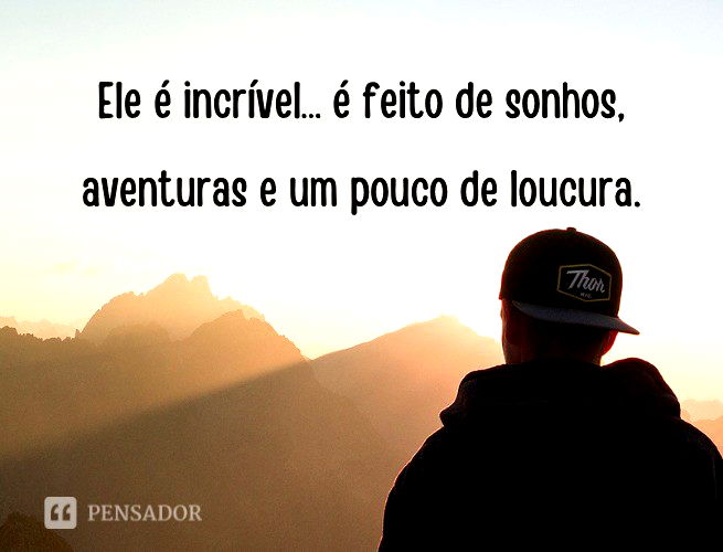 Ele é incrível… é feito de sonhos, aventuras e um pouco de loucura.