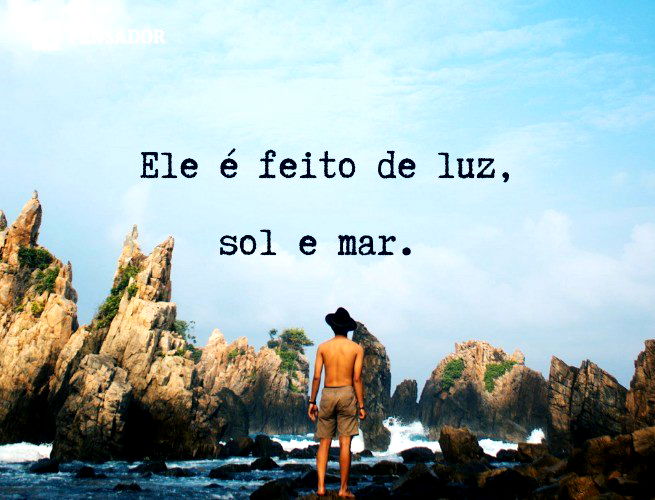 Ele é feito de luz, sol e mar.