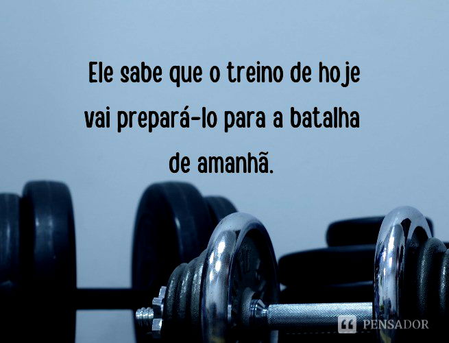 Ele sabe que o treino de hoje vai prepará-lo para a batalha de amanhã.
