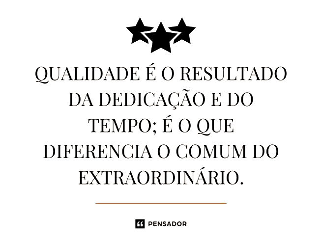 Qualidade é o resultado da dedicação e do tempo; é o que diferencia o comum do extraordinário.