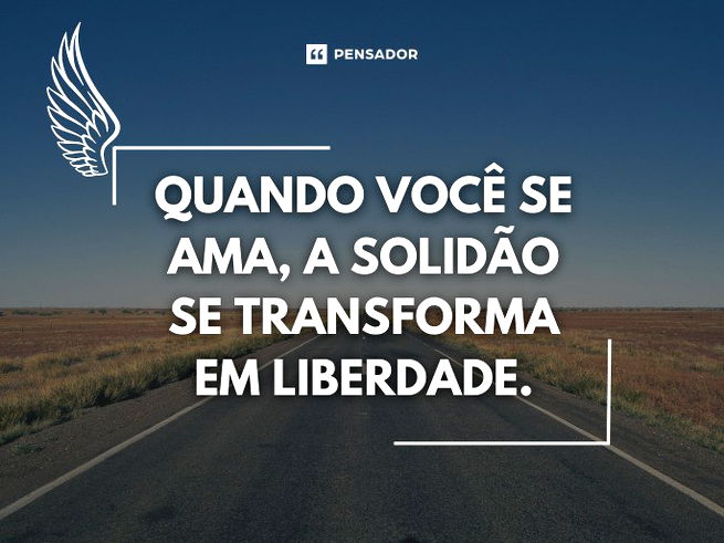 Quando você se ama, a solidão se transforma em liberdade.