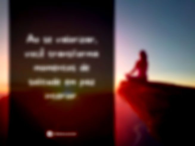 Ao se valorizar, você transforma momentos de solitude em paz interior.
