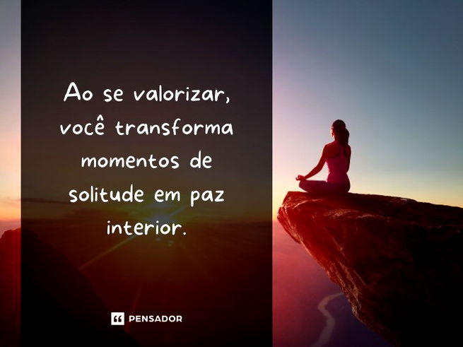 Ao se valorizar, você transforma momentos de solitude em paz interior.