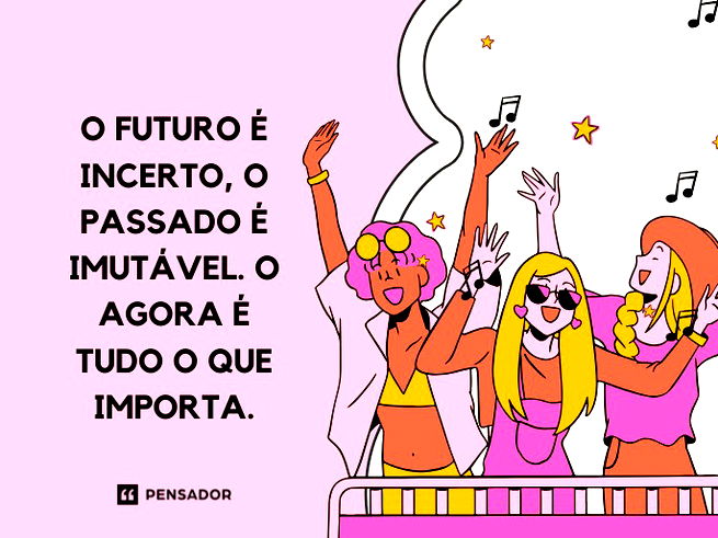 O futuro é incerto, o passado é imutável. O agora é tudo o que importa.