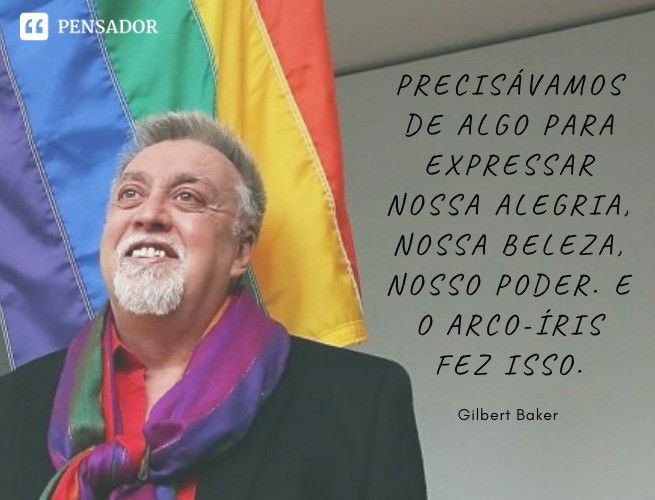 Precisávamos de algo para expressar nossa alegria, nossa beleza, nosso poder. E o arco-íris fez isso. Gilbert Baker