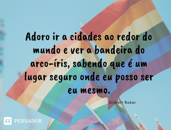 Adoro ir a cidades ao redor do mundo e ver a bandeira do arco-íris, sabendo que é um lugar seguro onde eu posso ser eu mesmo. Gilbert Baker