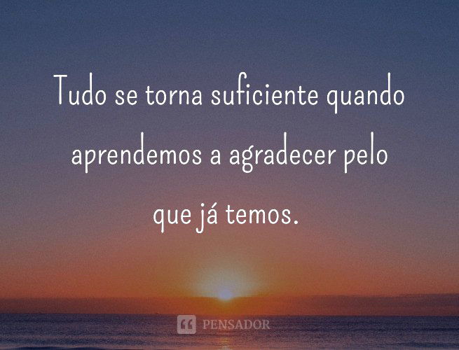 Tudo se torna suficiente quando aprendemos a agradecer pelo que já temos.