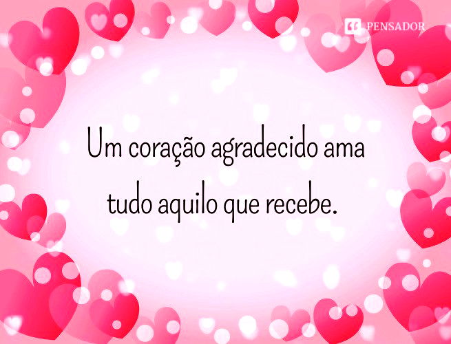 Um coração agradecido ama tudo aquilo que recebe.