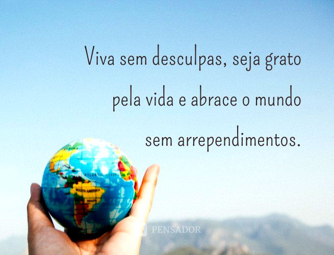 Viva sem desculpas, seja grato pela vida e abrace o mundo sem arrependimentos.