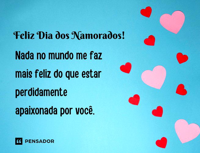 Feliz Dia dos Namorados! Nada no mundo me faz mais feliz do que estar perdidamente apaixonada por você.