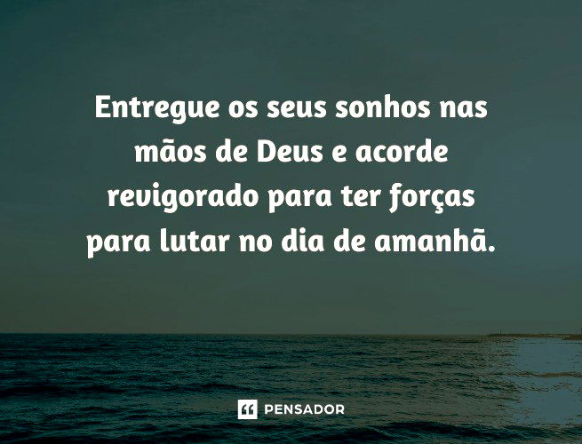 Entregue os seus sonhos nas mãos de Deus e acorde revigorado para ter forças para lutar no dia de amanhã.
