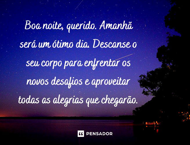 Boa noite, querido. Amanhã será um ótimo dia. Descanse o seu corpo para enfrentar os novos desafios e aproveitar todas as alegrias que chegarão.