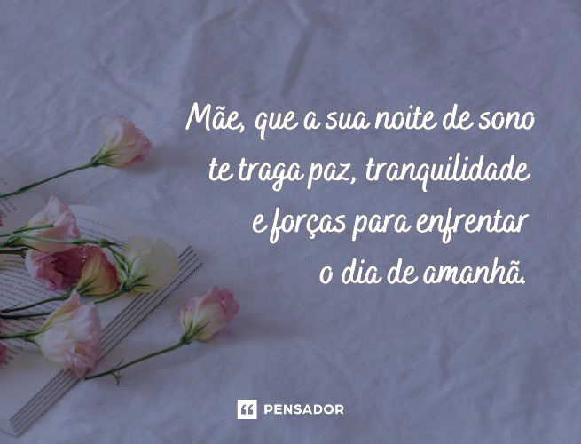 Mãe, que a sua noite de sono te traga paz, tranquilidade e forças para enfrentar o dia de amanhã.