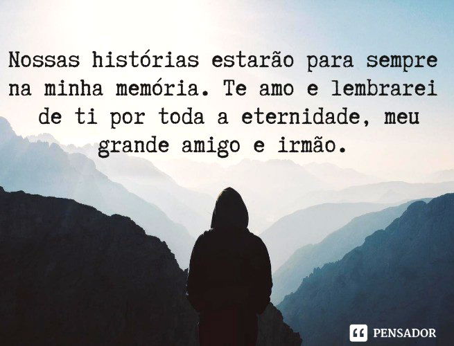 Nossas histórias estarão para sempre na minha memória. Te amo e lembrarei de ti por toda a eternidade, meu grande amigo e irmão.