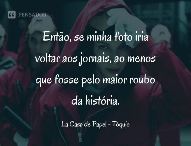 Então, se minha foto iria voltar aos jornais, ao menos que fosse pelo maior roubo da história. La Casa de Papel - Tóquio