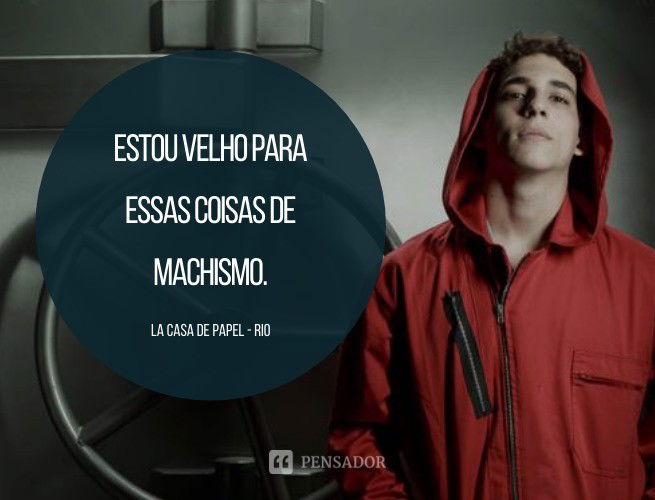 Estou velho para essas coisas de machismo. La Casa de Papel - Rio
