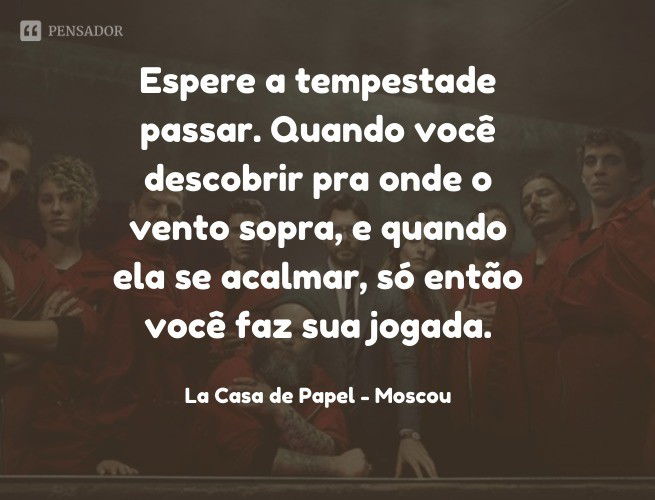 Espere a tempestade passar. Quando você descobrir pra onde o vento sopra, e quando ela se acalmar, só então você faz sua jogada. La Casa de Papel - Moscou