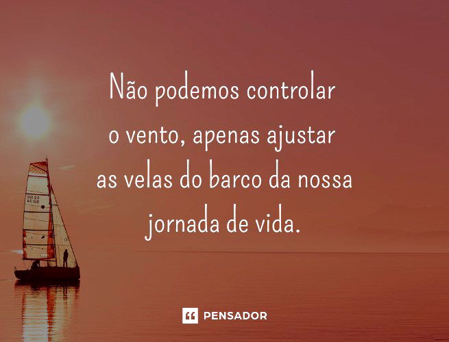 Não podemos controlar o vento, apenas ajustar as velas do barco da nossa jornada de vida.
