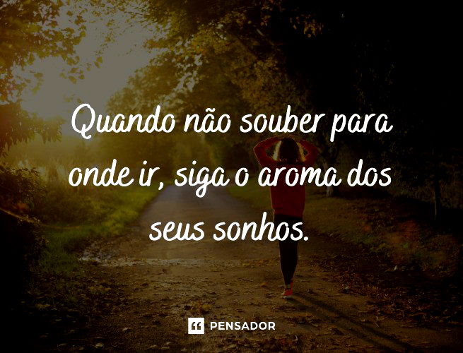 Quando não souber para onde ir, siga o aroma dos seus sonhos.