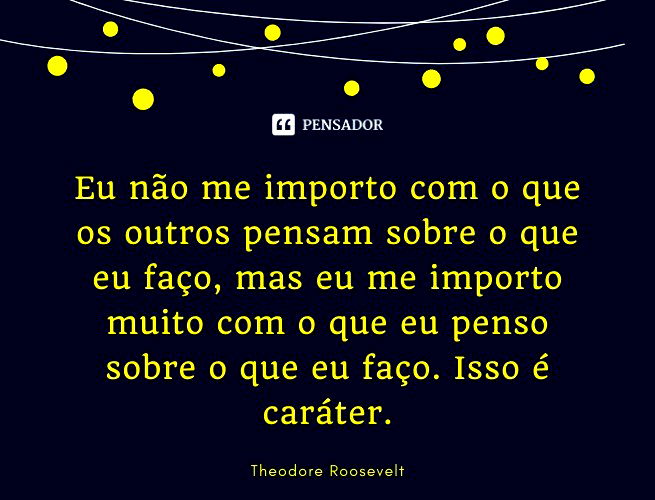 Eu não me importo com o que os outros pensam sobre o que eu faço, mas eu me importo muito com o que eu penso sobre o que eu faço. Isso é caráter. Theodore Roosevelt