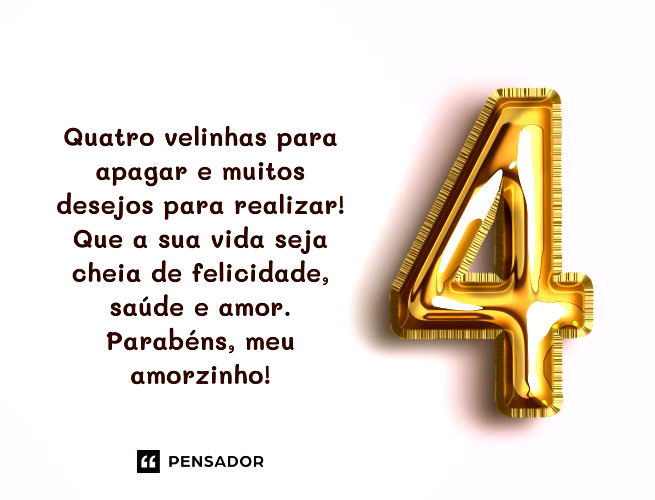 Quatro velinhas para apagar e muitos desejos para realizar! Que a sua vida seja cheia de felicidade, saúde e amor. Parabéns, meu amorzinho!