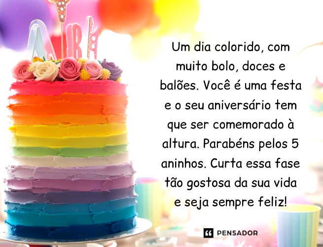 Um dia colorido, com muito bolo, doces e balões. Você é uma festa e o seu aniversário tem que ser comemorado à altura. Parabéns pelos 5 aninhos. Curta essa fase tão gostosa da sua vida e seja sempre feliz!